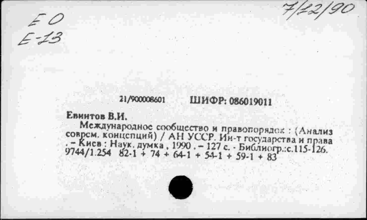 ﻿21/900008601 ШИФР: 086019011
Евнитов В.И.
Международное сообщество и правопорядок • ! Аиялич соврем, концепций) / АН УССР. Ин-т гос&^ва и л^м 9744/12Й /2К1Т74а;	■-Л27,С- ‘ Би£и<^с.115-Ггб
02-1 + 74 + 64-1 4- 54-1 4 59-1 4- 83